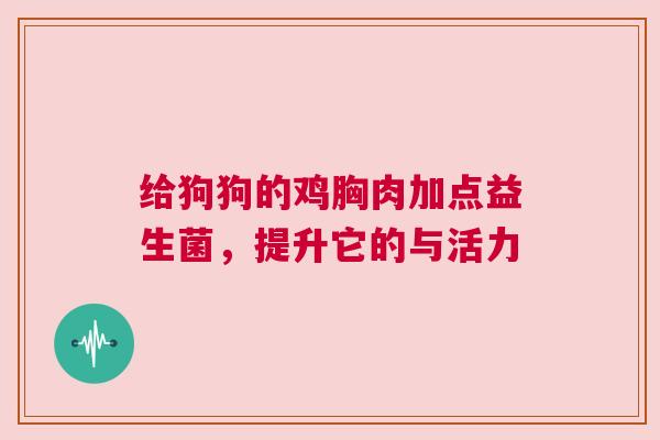 给狗狗的鸡胸肉加点益生菌，提升它的与活力