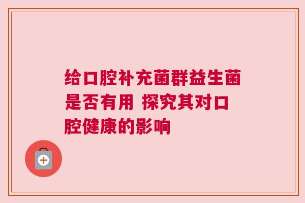 给口腔补充菌群益生菌是否有用 探究其对口腔健康的影响