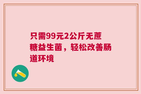 只需99元2公斤无蔗糖益生菌，轻松改善肠道环境