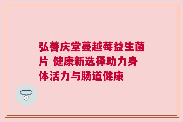 弘善庆堂蔓越莓益生菌片 健康新选择助力身体活力与肠道健康