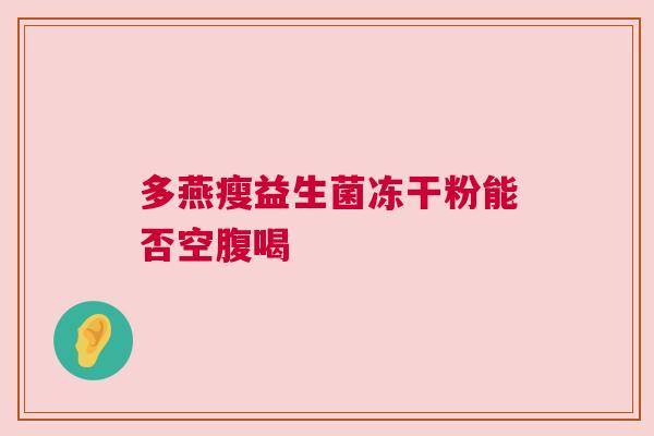 多燕瘦益生菌冻干粉能否空腹喝