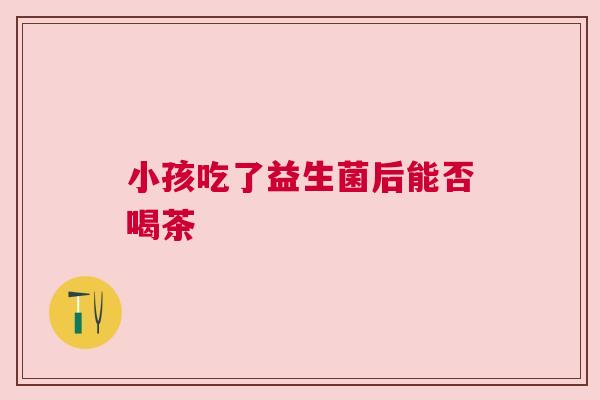 小孩吃了益生菌后能否喝茶