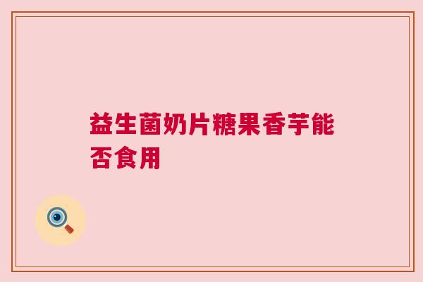 益生菌奶片糖果香芋能否食用