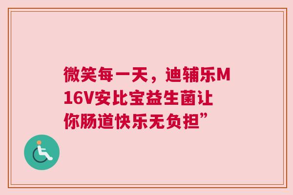 微笑每一天，迪辅乐M16V安比宝益生菌让你肠道快乐无负担”