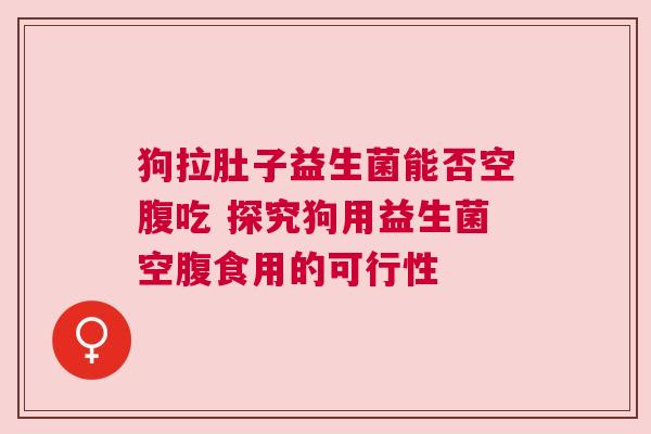 狗拉肚子益生菌能否空腹吃 探究狗用益生菌空腹食用的可行性