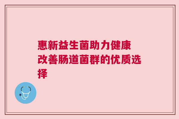 惠新益生菌助力健康 改善肠道菌群的优质选择