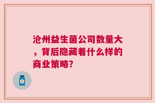 沧州益生菌公司数量大，背后隐藏着什么样的商业策略？