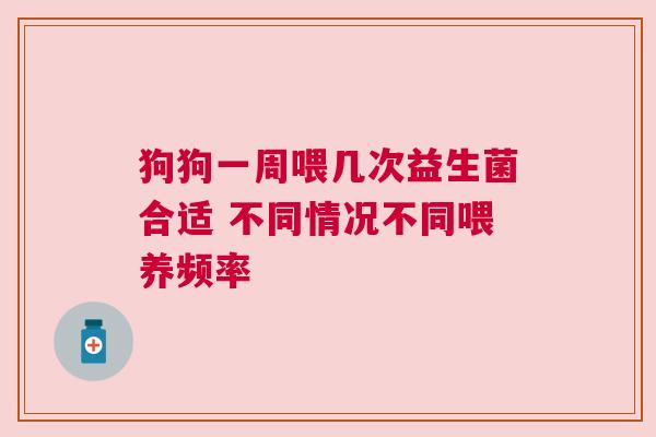 狗狗一周喂几次益生菌合适 不同情况不同喂养频率