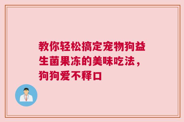 教你轻松搞定宠物狗益生菌果冻的美味吃法，狗狗爱不释口