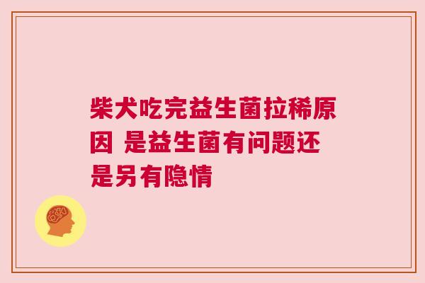柴犬吃完益生菌拉稀原因 是益生菌有问题还是另有隐情