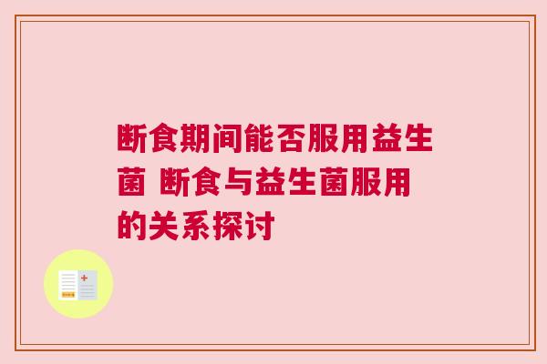 断食期间能否服用益生菌 断食与益生菌服用的关系探讨