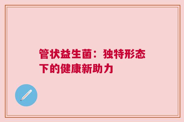 管状益生菌：独特形态下的健康新助力