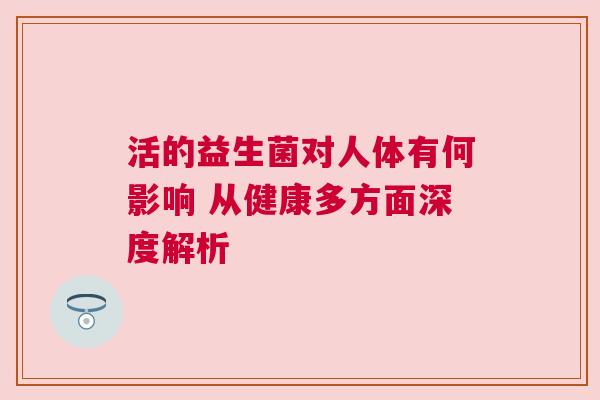 活的益生菌对人体有何影响 从健康多方面深度解析