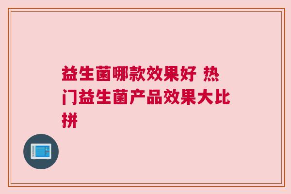 益生菌哪款效果好 热门益生菌产品效果大比拼