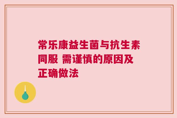 常乐康益生菌与抗生素同服 需谨慎的原因及正确做法