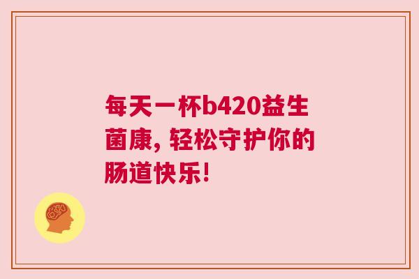每天一杯b420益生菌康, 轻松守护你的肠道快乐!