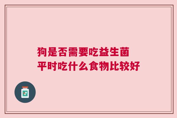 狗是否需要吃益生菌 平时吃什么食物比较好
