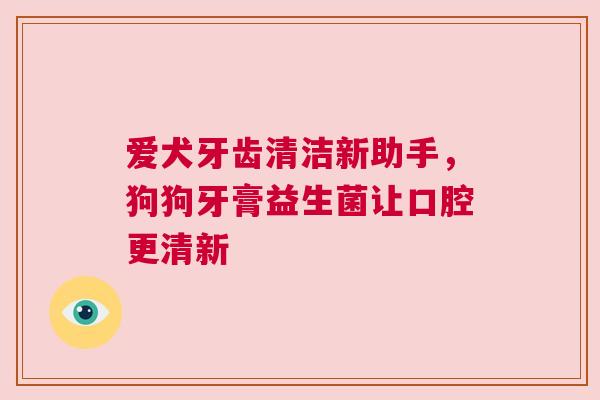 爱犬牙齿清洁新助手，狗狗牙膏益生菌让口腔更清新