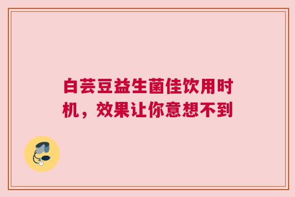 白芸豆益生菌佳饮用时机，效果让你意想不到