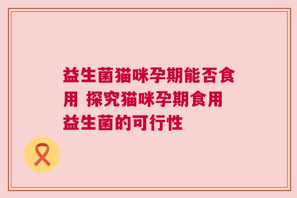 益生菌猫咪孕期能否食用 探究猫咪孕期食用益生菌的可行性