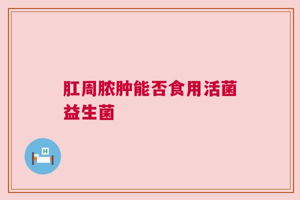 肛周脓肿能否食用活菌益生菌