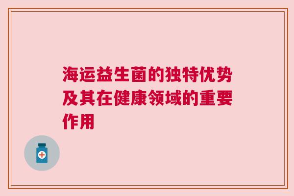 海运益生菌的独特优势及其在健康领域的重要作用