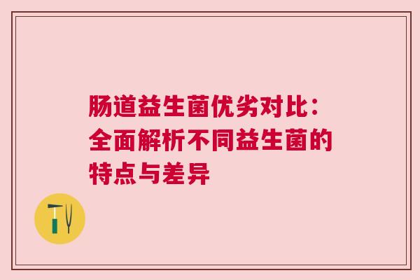 肠道益生菌优劣对比：全面解析不同益生菌的特点与差异