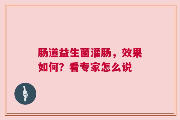 肠道益生菌灌肠，效果如何？看专家怎么说