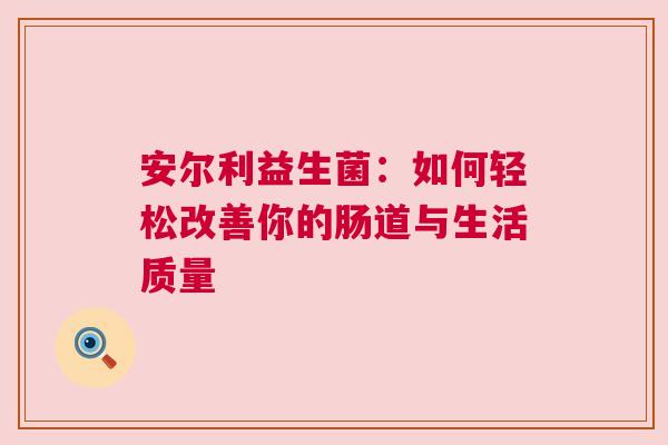 安尔利益生菌：如何轻松改善你的肠道与生活质量