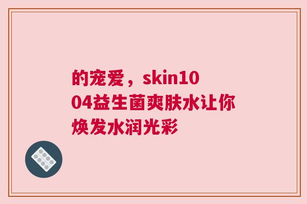 的宠爱，skin1004益生菌爽肤水让你焕发水润光彩