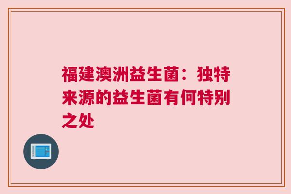 福建澳洲益生菌：独特来源的益生菌有何特别之处