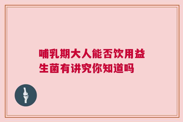 哺乳期大人能否饮用益生菌有讲究你知道吗