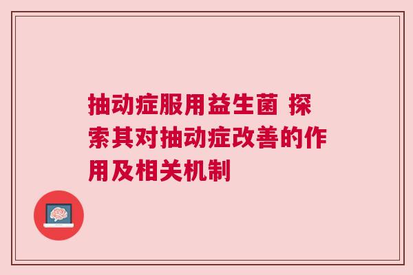 抽动症服用益生菌 探索其对抽动症改善的作用及相关机制