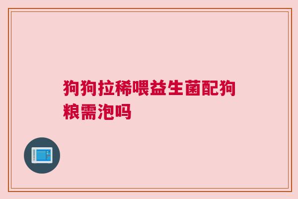 狗狗拉稀喂益生菌配狗粮需泡吗