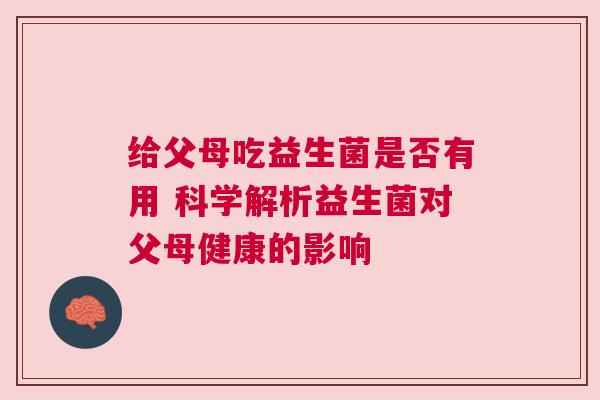 给父母吃益生菌是否有用 科学解析益生菌对父母健康的影响