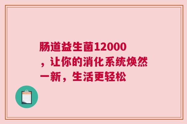 肠道益生菌12000，让你的消化系统焕然一新，生活更轻松