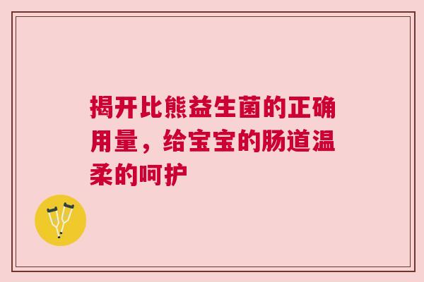 揭开比熊益生菌的正确用量，给宝宝的肠道温柔的呵护
