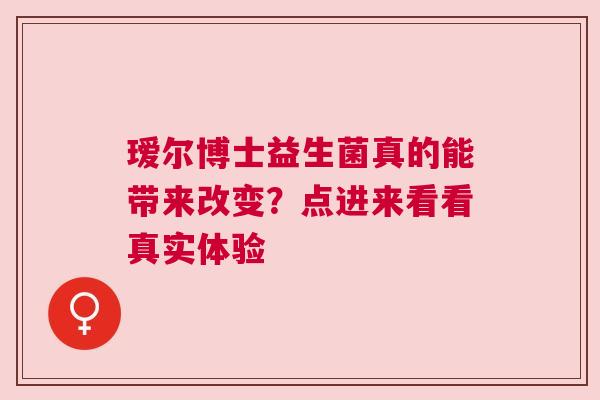 瑷尔博士益生菌真的能带来改变？点进来看看真实体验