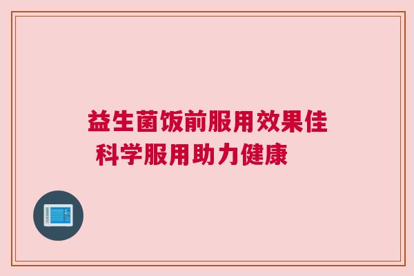 益生菌饭前服用效果佳 科学服用助力健康