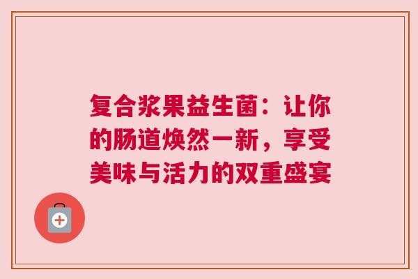 复合浆果益生菌：让你的肠道焕然一新，享受美味与活力的双重盛宴
