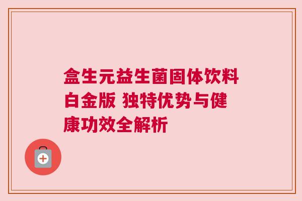 盒生元益生菌固体饮料白金版 独特优势与健康功效全解析