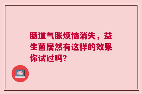 肠道气胀烦恼消失，益生菌居然有这样的效果你试过吗？