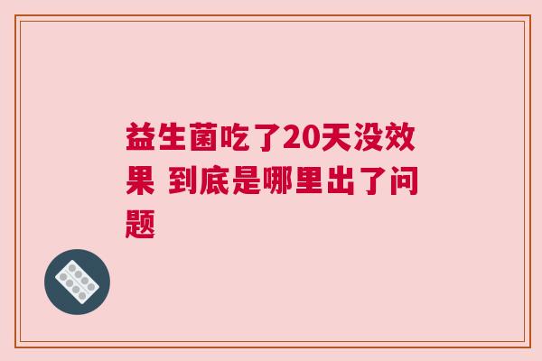 益生菌吃了20天没效果 到底是哪里出了问题