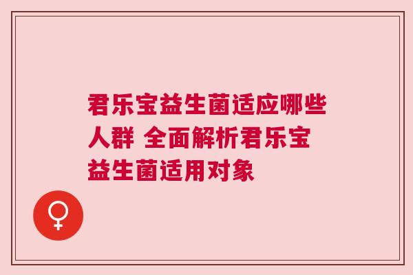 君乐宝益生菌适应哪些人群 全面解析君乐宝益生菌适用对象