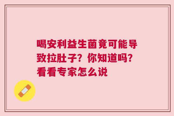 喝安利益生菌竟可能导致拉肚子？你知道吗？看看专家怎么说