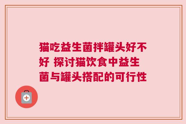 猫吃益生菌拌罐头好不好 探讨猫饮食中益生菌与罐头搭配的可行性