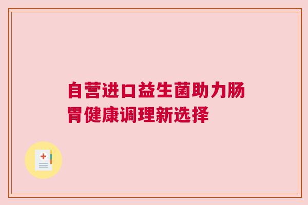 自营进口益生菌助力肠胃健康调理新选择