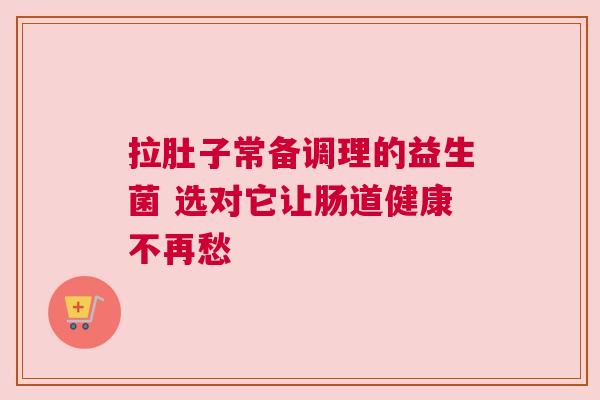 拉肚子常备调理的益生菌 选对它让肠道健康不再愁