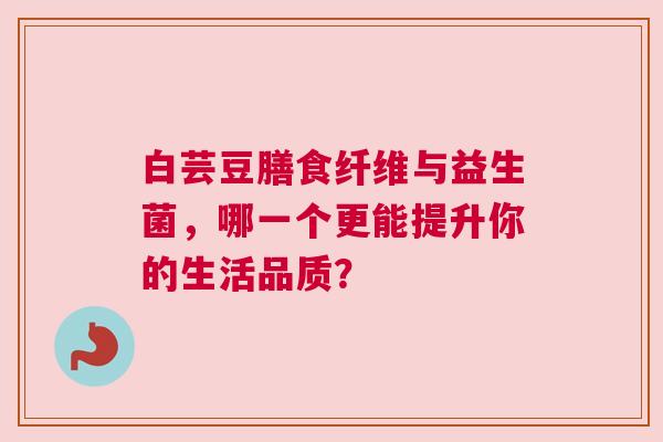 白芸豆膳食纤维与益生菌，哪一个更能提升你的生活品质？