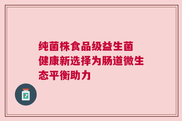 纯菌株食品级益生菌 健康新选择为肠道微生态平衡助力